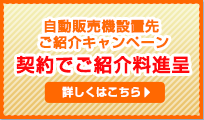 自動販売機設置先ご紹介キャンペーン契約でご紹介料進呈
詳しくはこちら>>