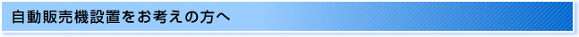 自動販売機設置をお考えの方へ