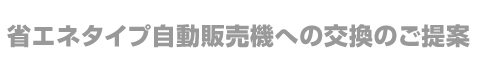 省エネタイプ自動販売機への交換のご提案