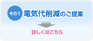 その1　電気代削減のご提案→詳しくはこちら